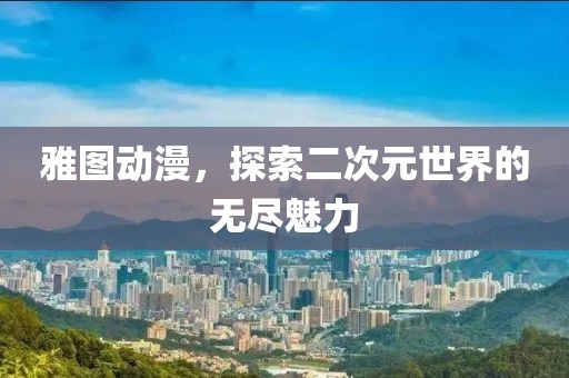 雅图动漫，探索二次元世界的无尽魅力