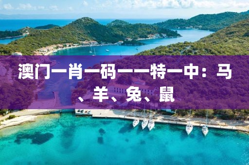 澳门一肖一码一一特一中：马、羊、兔、鼠