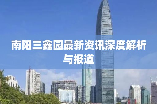 南阳三鑫园最新资讯深度解析与报道