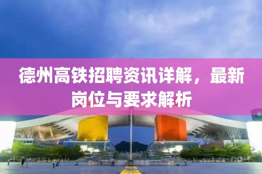 德州高铁招聘资讯详解，最新岗位与要求解析