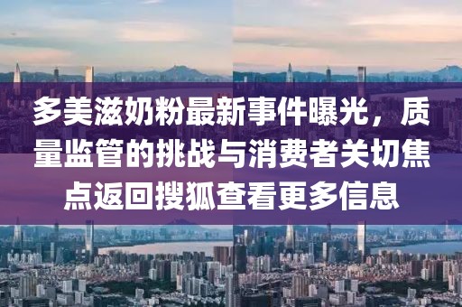 多美滋奶粉最新事件曝光，质量监管的挑战与消费者关切焦点返回搜狐查看更多信息