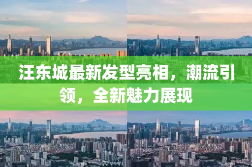 汪东城最新发型亮相，潮流引领，全新魅力展现