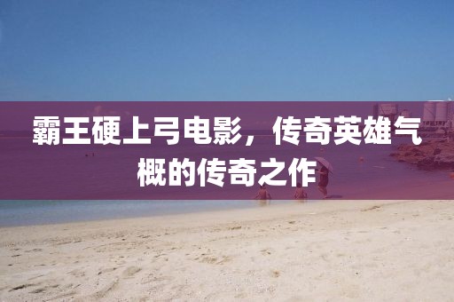 霸王硬上弓电影，传奇英雄气概的传奇之作