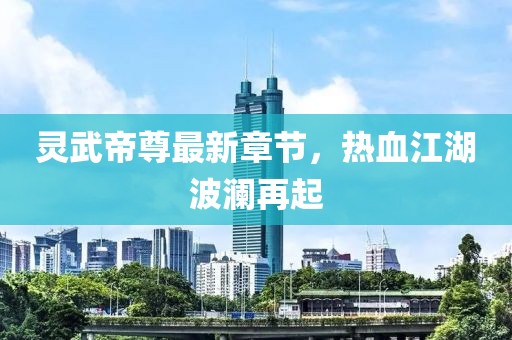 灵武帝尊最新章节，热血江湖波澜再起