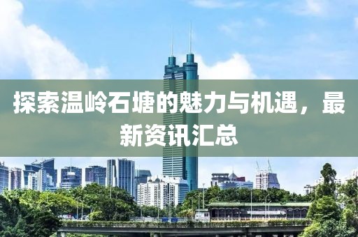 探索温岭石塘的魅力与机遇，最新资讯汇总