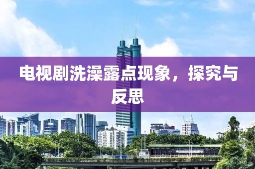 电视剧洗澡露点现象，探究与反思