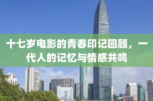 十七岁电影的青春印记回顾，一代人的记忆与情感共鸣