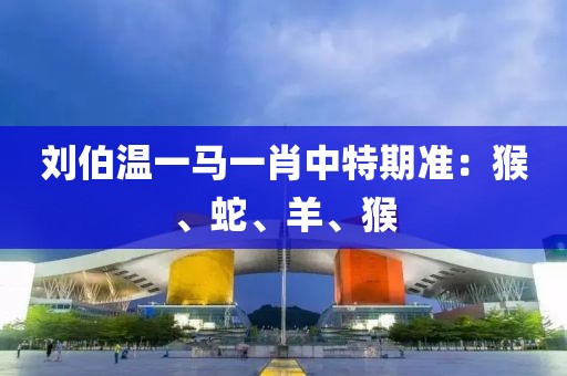 刘伯温一马一肖中特期准：猴、蛇、羊、猴