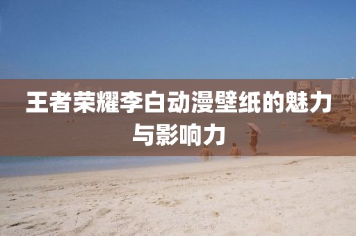 王者荣耀李白动漫壁纸的魅力与影响力