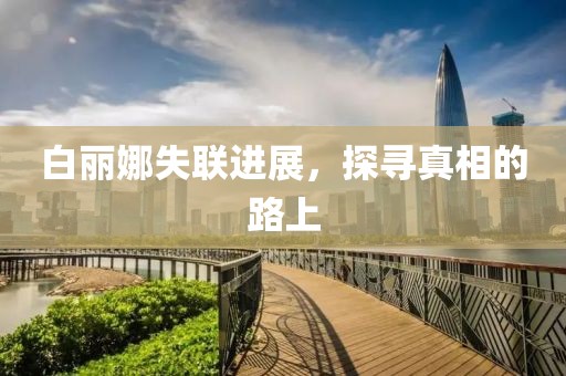 白丽娜失联进展，探寻真相的路上