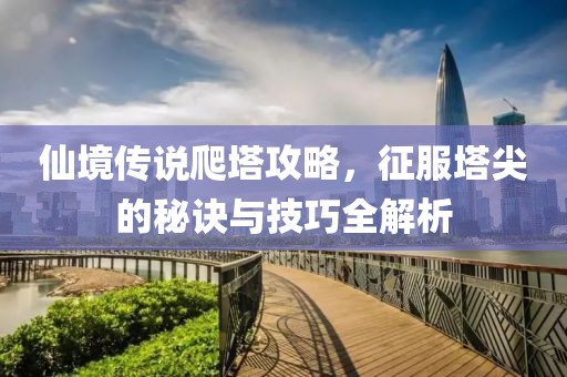 仙境传说爬塔攻略，征服塔尖的秘诀与技巧全解析
