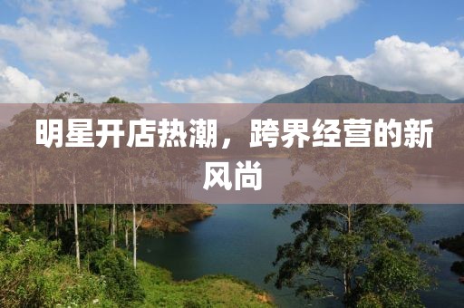 明星开店热潮，跨界经营的新风尚