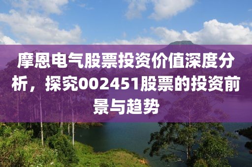 摩恩电气股票投资价值深度分析，探究002451股票的投资前景与趋势