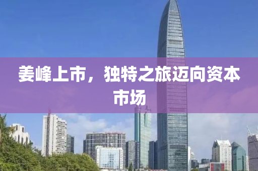 姜峰上市，独特之旅迈向资本市场