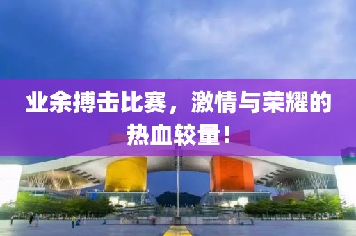 业余搏击比赛，激情与荣耀的热血较量！