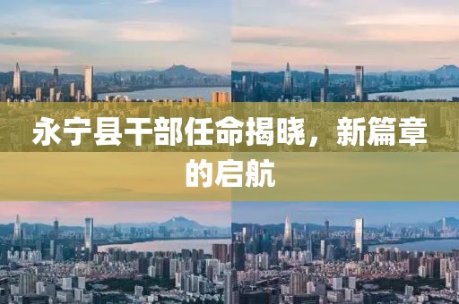 永宁县干部任命揭晓，新篇章的启航