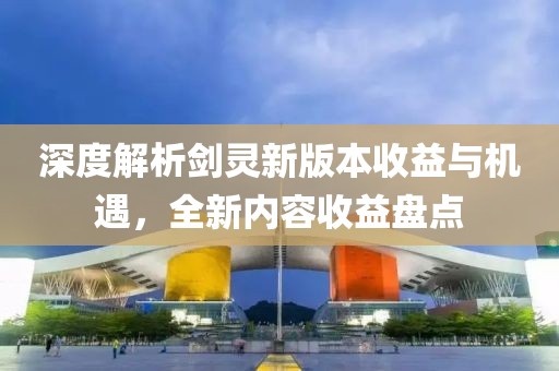 深度解析剑灵新版本收益与机遇，全新内容收益盘点