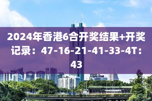 2024年香港6合开奖结果+开奖记录：47-16-21-41-33-4T：43