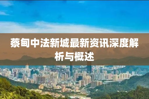 蔡甸中法新城最新资讯深度解析与概述