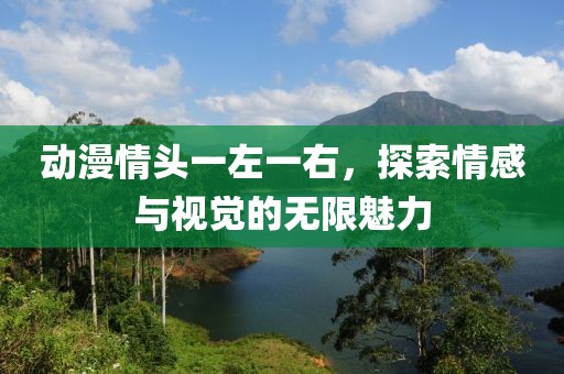动漫情头一左一右，探索情感与视觉的无限魅力