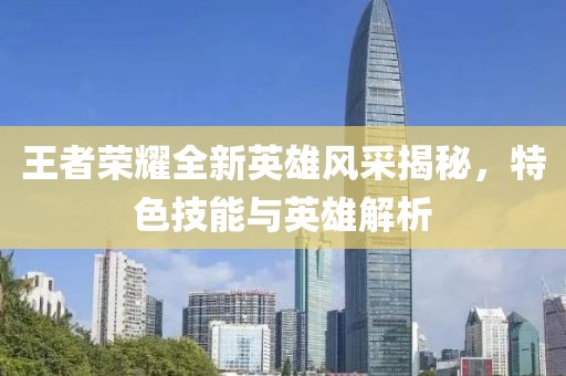 王者荣耀全新英雄风采揭秘，特色技能与英雄解析