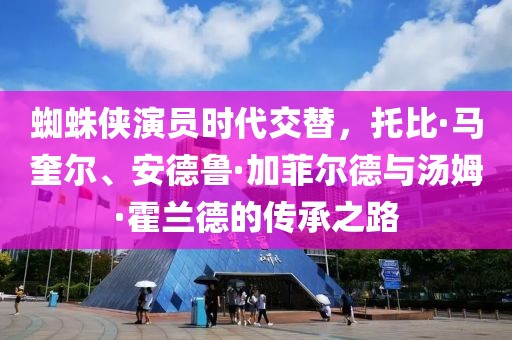 蜘蛛侠演员时代交替，托比·马奎尔、安德鲁·加菲尔德与汤姆·霍兰德的传承之路
