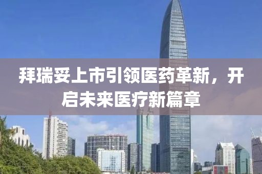 拜瑞妥上市引领医药革新，开启未来医疗新篇章