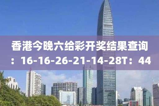 香港今晚六给彩开奖结果查询：16-16-26-21-14-28T：44