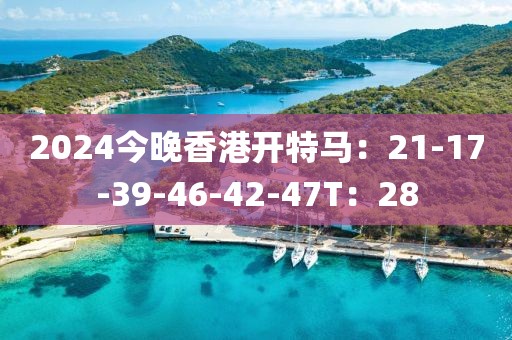 2024今晚香港开特马：21-17-39-46-42-47T：28