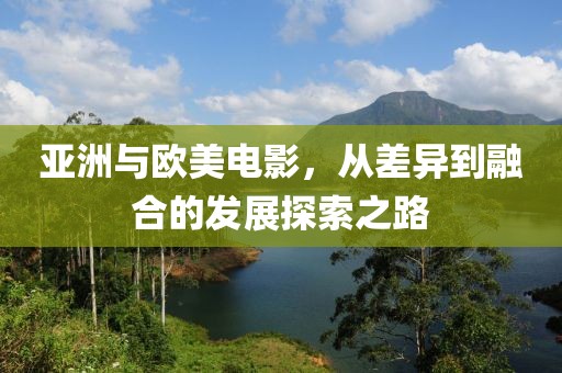 亚洲与欧美电影，从差异到融合的发展探索之路