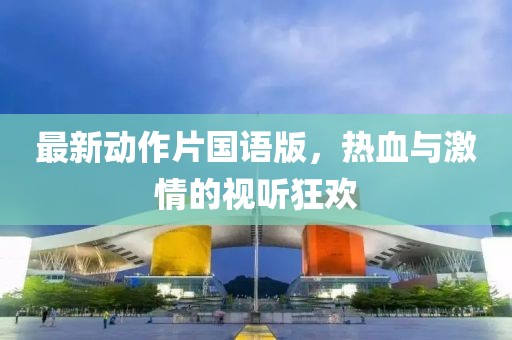 最新动作片国语版，热血与激情的视听狂欢