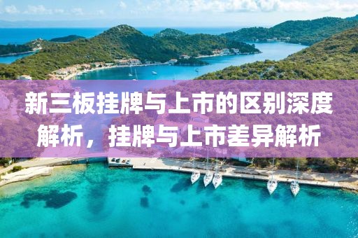 新三板挂牌与上市的区别深度解析，挂牌与上市差异解析