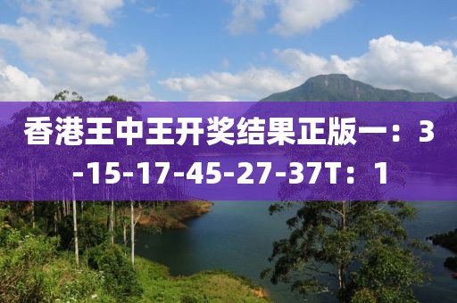 香港王中王开奖结果正版一：3-15-17-45-27-37T：1