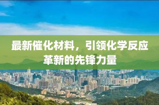 最新催化材料，引领化学反应革新的先锋力量