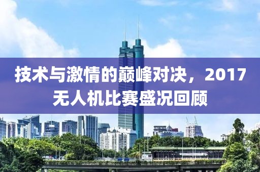 技术与激情的巅峰对决，2017无人机比赛盛况回顾