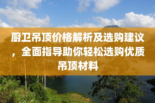 厨卫吊顶价格解析及选购建议，全面指导助你轻松选购优质吊顶材料