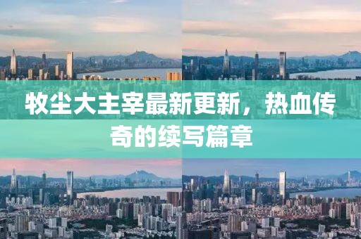 牧尘大主宰最新更新，热血传奇的续写篇章