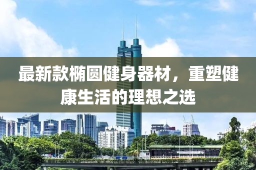 最新款椭圆健身器材，重塑健康生活的理想之选