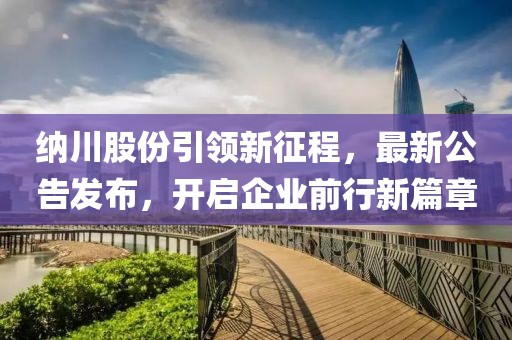 纳川股份引领新征程，最新公告发布，开启企业前行新篇章