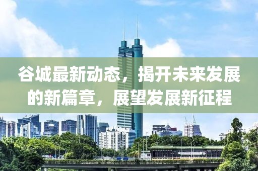 谷城最新动态，揭开未来发展的新篇章，展望发展新征程