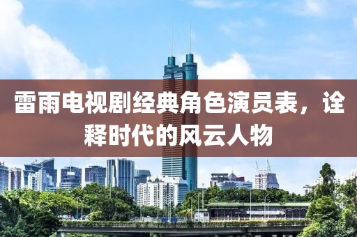 雷雨电视剧经典角色演员表，诠释时代的风云人物