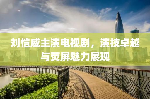 刘恺威主演电视剧，演技卓越与荧屏魅力展现