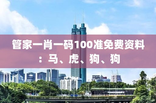 管家一肖一码100准免费资料：马、虎、狗、狗