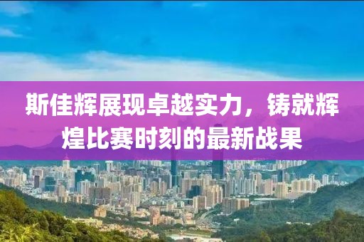 斯佳辉展现卓越实力，铸就辉煌比赛时刻的最新战果