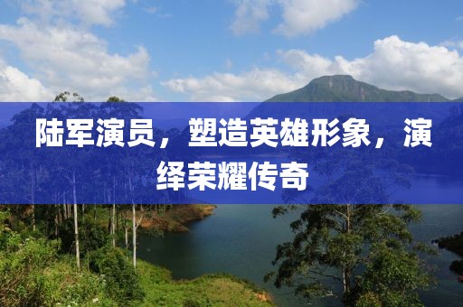陆军演员，塑造英雄形象，演绎荣耀传奇