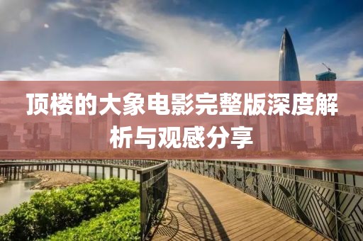 顶楼的大象电影完整版深度解析与观感分享