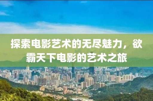 探索电影艺术的无尽魅力，欲霸天下电影的艺术之旅