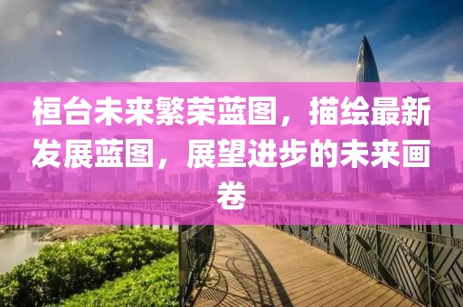 桓台未来繁荣蓝图，描绘最新发展蓝图，展望进步的未来画卷