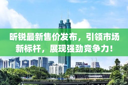 昕锐最新售价发布，引领市场新标杆，展现强劲竞争力！