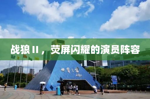战狼Ⅱ，荧屏闪耀的演员阵容